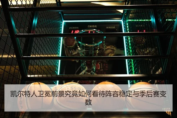 凯尔特人卫冕前景究竟如何看待阵容稳定与季后赛变数