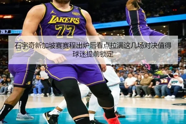 石宇奇新加坡赛赛程出炉后看点拉满这几场对决值得球迷提前锁定