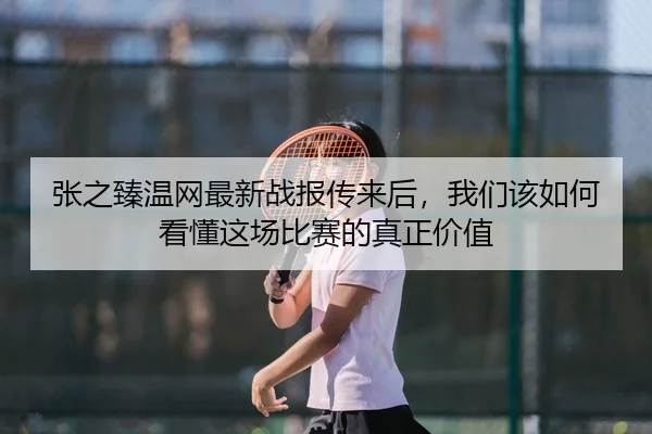 张之臻温网最新战报传来后，我们该如何看懂这场比赛的真正价值